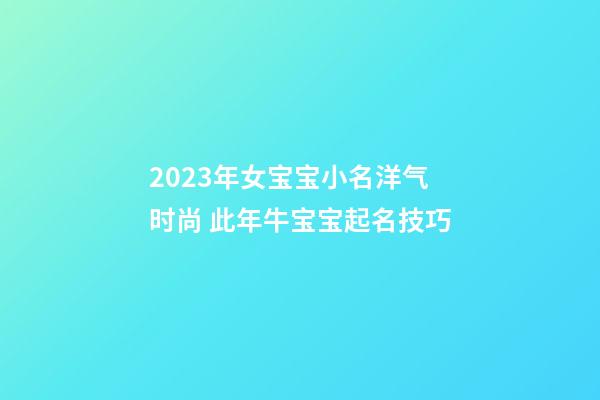 2023年女宝宝小名洋气时尚 此年牛宝宝起名技巧